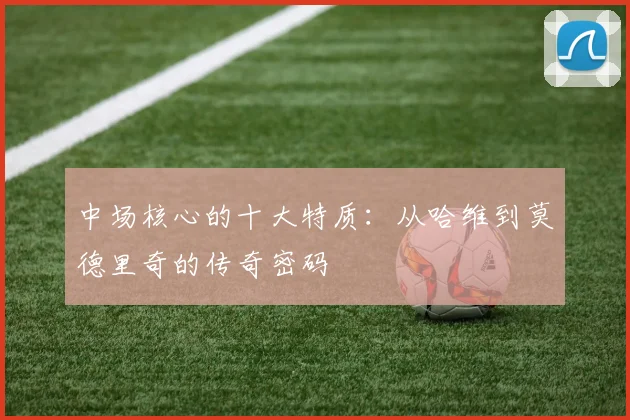 中场核心的十大特质：从哈维到莫德里奇的传奇密码