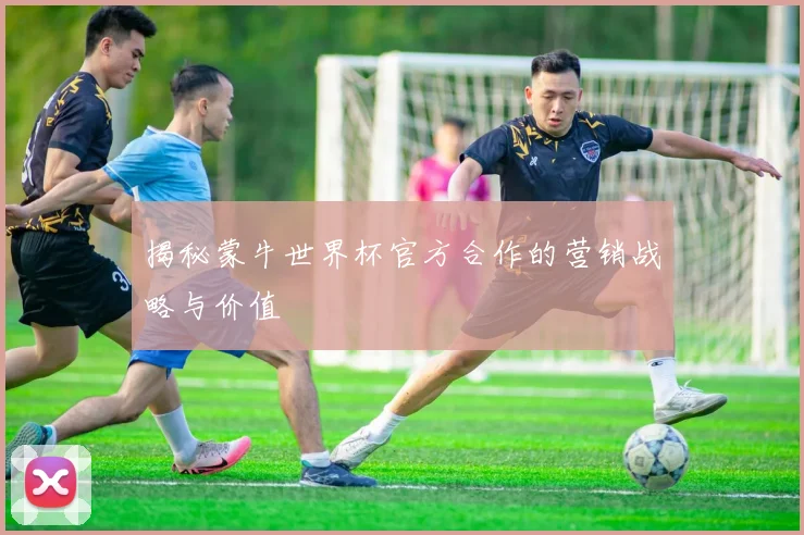 揭秘蒙牛世界杯官方合作的营销战略与价值
