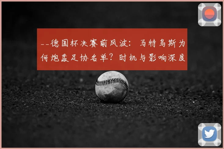 __德国杯决赛前风波:马特乌斯为何炮轰足协名单?时机与影响深度解析__
