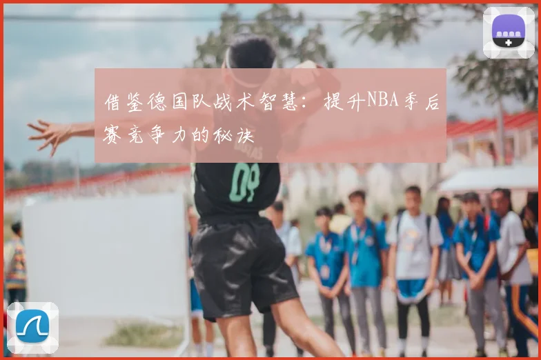 借鉴德国队战术智慧：提升NBA季后赛竞争力的秘诀
