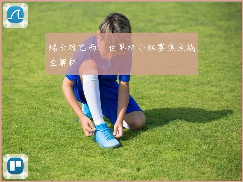 瑞士对巴西：世界杯小组赛焦点战全解析