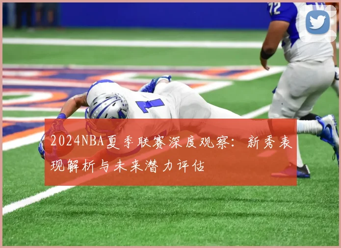 2024NBA夏季联赛深度观察：新秀表现解析与未来潜力评估