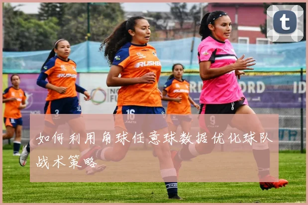 如何利用角球任意球数据优化球队战术策略