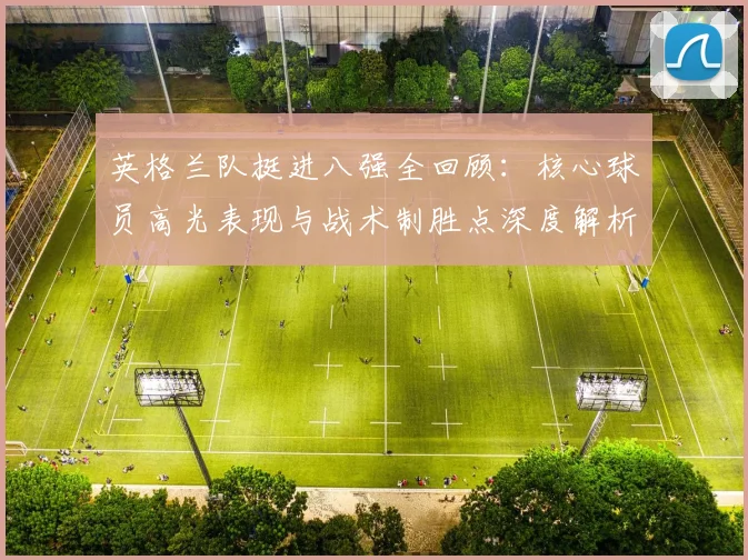 英格兰队挺进八强全回顾:核心球员高光表现与战术制胜点深度解析