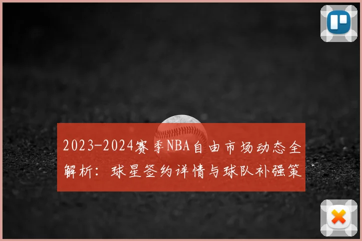 2023-2024赛季NBA自由市场动态全解析：球星签约详情与球队补强策略深度追踪