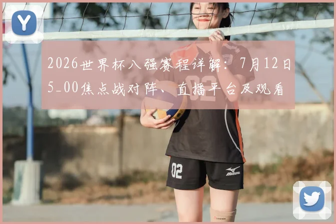 2026世界杯八强赛程详解：7月12日5_00焦点战对阵、直播平台及观看攻略