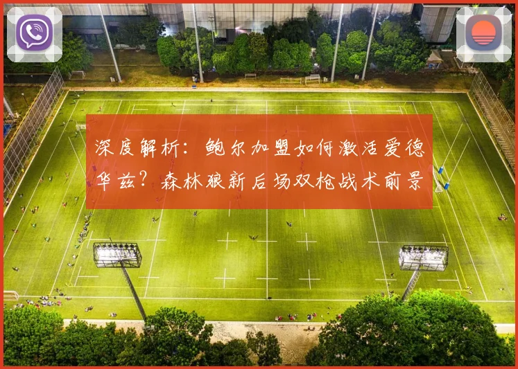 深度解析:鲍尔加盟如何激活爱德华兹?森林狼新后场双枪战术前景全览