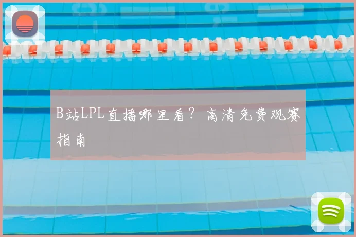 B站LPL直播哪里看？高清免费观赛指南