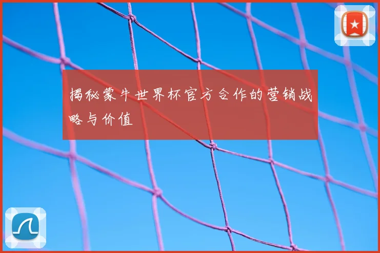 揭秘蒙牛世界杯官方合作的营销战略与价值