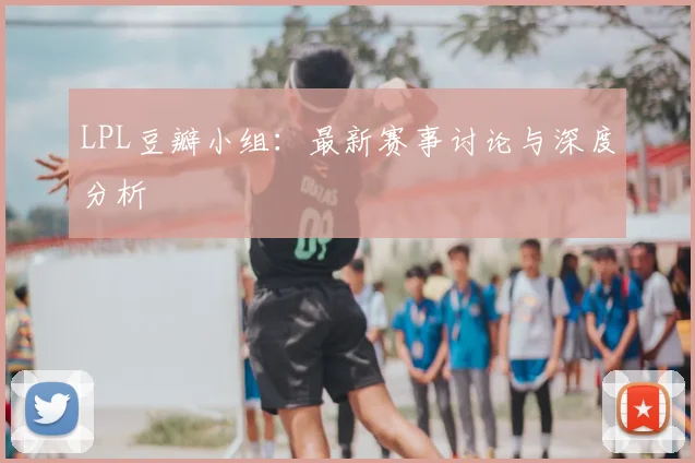 LPL豆瓣小组：最新赛事讨论与深度分析