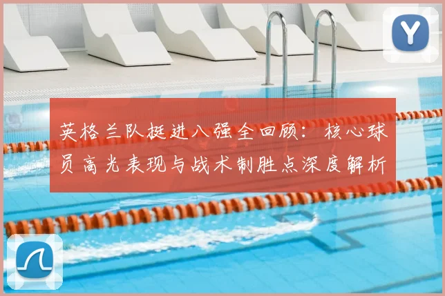 英格兰队挺进八强全回顾：核心球员高光表现与战术制胜点深度解析
