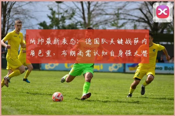 纳帅最新表态：德国队关键战萨内角色重，布朗尚需认知自身强大潜力