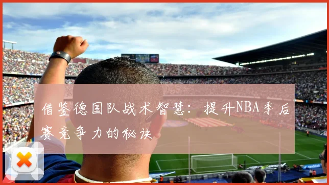 借鉴德国队战术智慧：提升NBA季后赛竞争力的秘诀