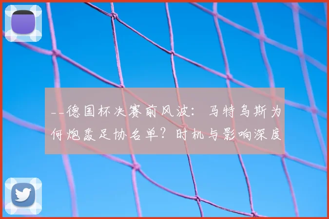 __德国杯决赛前风波：马特乌斯为何炮轰足协名单？时机与影响深度解析__