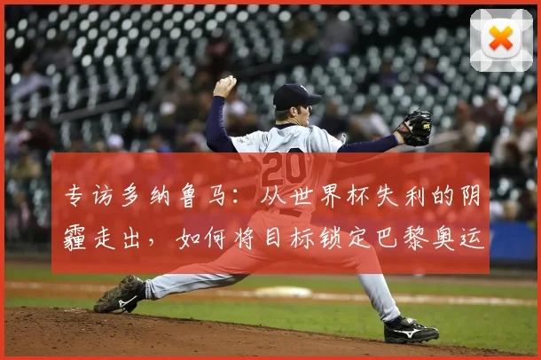专访多纳鲁马:从世界杯失利的阴霾走出,如何将目标锁定巴黎奥运?
