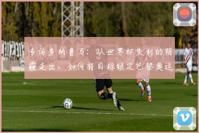 专访多纳鲁马：从世界杯失利的阴霾走出，如何将目标锁定巴黎奥运？