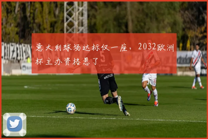 意大利球场达标仅一座,2032欧洲杯主办资格悬了