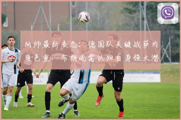 纳帅最新表态：德国队关键战萨内角色重，布朗尚需认知自身强大潜力