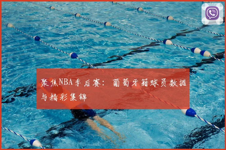 聚焦NBA季后赛：葡萄牙籍球员数据与精彩集锦