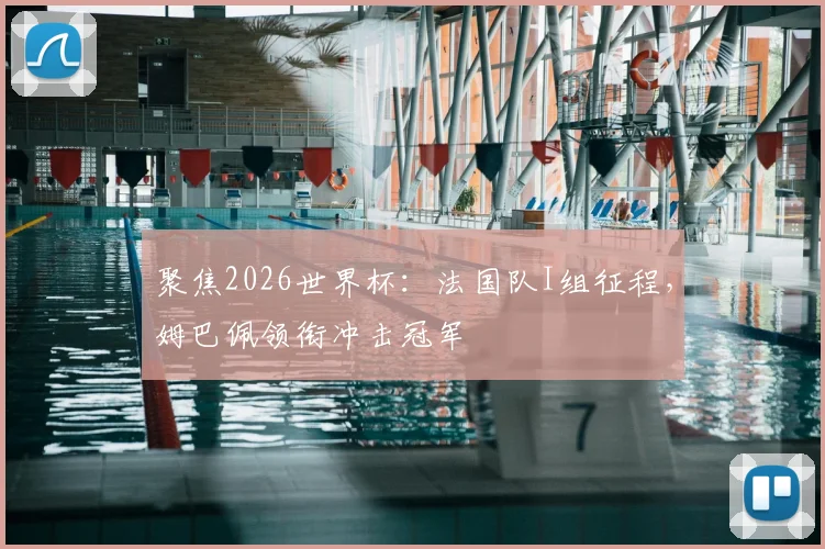聚焦2026世界杯：法国队I组征程，姆巴佩领衔冲击冠军