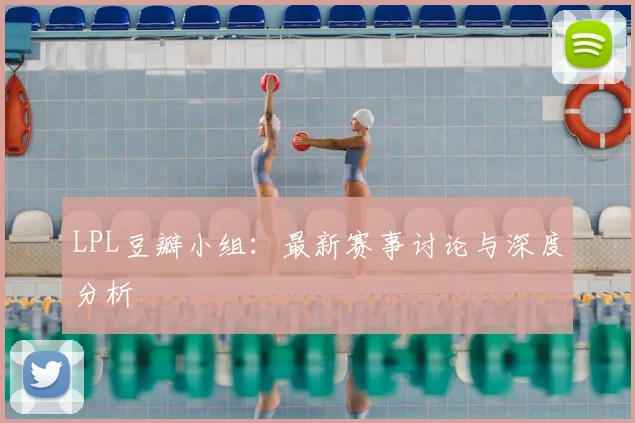 LPL豆瓣小组：最新赛事讨论与深度分析