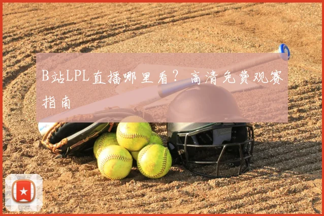 B站LPL直播哪里看？高清免费观赛指南