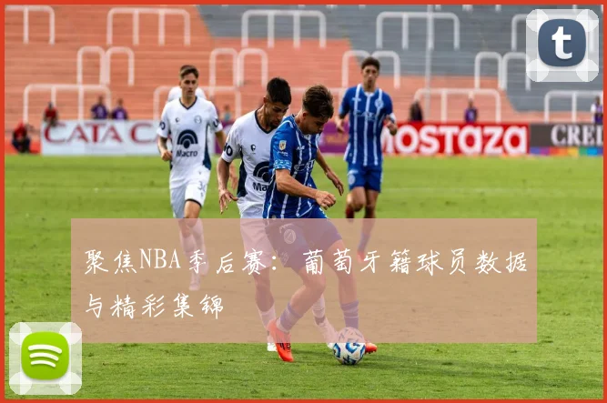 聚焦NBA季后赛：葡萄牙籍球员数据与精彩集锦