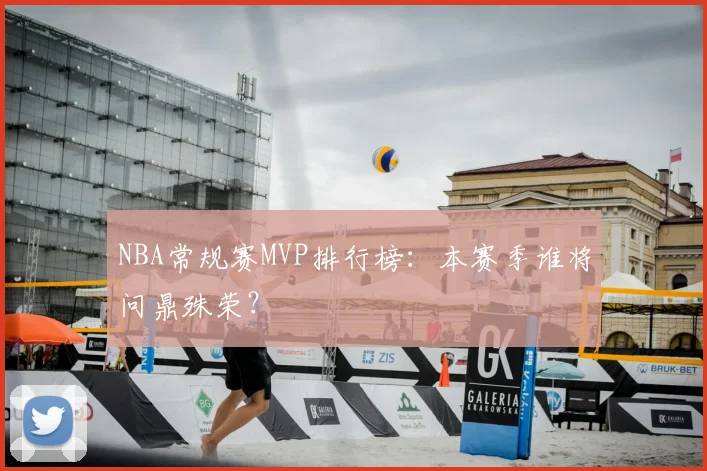 NBA常规赛MVP排行榜：本赛季谁将问鼎殊荣？
