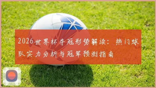 2026世界杯夺冠形势解读:热门球队实力分析与冠军预测指南