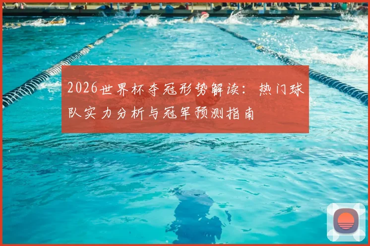 2026世界杯夺冠形势解读：热门球队实力分析与冠军预测指南